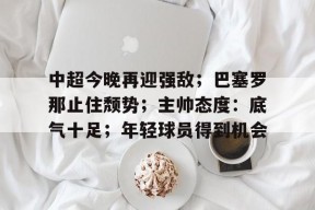mgm美高梅国际官方网站-中超今晚再迎强敌；巴塞罗那止住颓势；主帅态度：底气十足；年轻球员得到机会