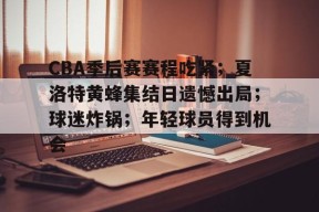 美高梅网页版-CBA季后赛赛程吃紧；夏洛特黄蜂集结日遗憾出局；球迷炸锅；年轻球员得到机会
